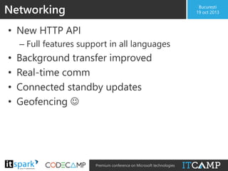 Networking

București
19 oct 2013

• New HTTP API
– Full features support in all languages

•
•
•
•

@

Background transfer improved
Real-time comm
Connected standby updates
Geofencing 

#

Premium conference on Microsoft technologies

 