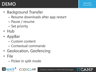 DEMO

București
19 oct 2013

• Background Transfer
– Resume downloads after app restart
– Pause / resume
– Set priority

• Hub
• AppBar
– Custom content
– Contextual commands

• Geolocation, Geofencing
• File
– Picker in split mode

@

#

Premium conference on Microsoft technologies

 