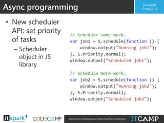 Async programming
• New scheduler
API: set priority
of tasks
– Scheduler
object in JS
library

@

#

Premium conference on Microsoft technologies

București
19 oct 2013

 