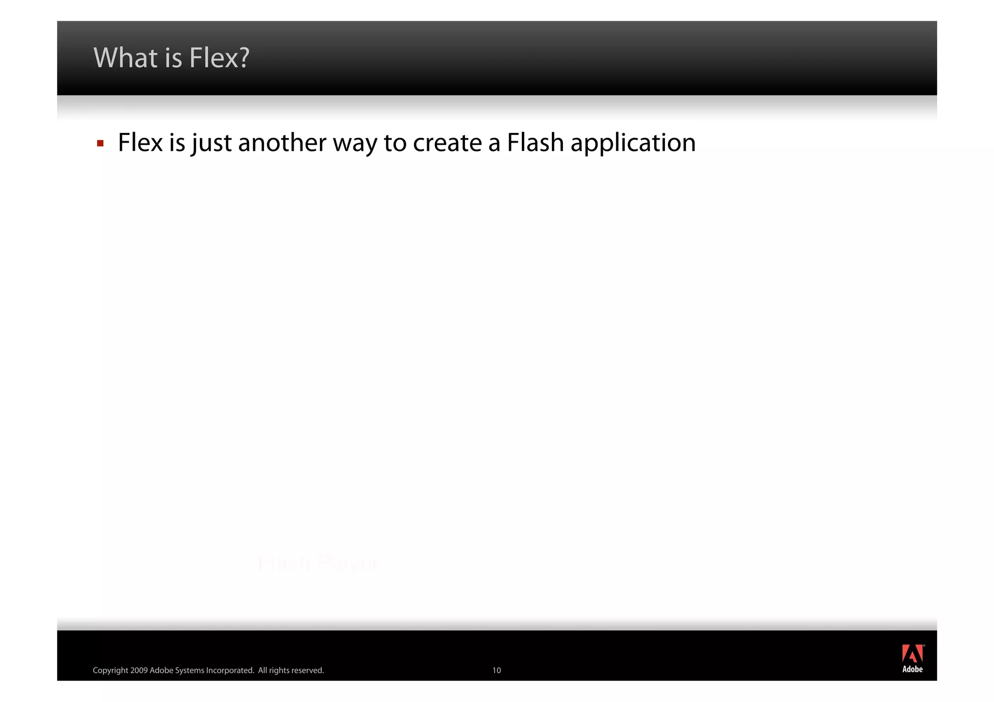 What is Flex?

     Flex is just another way to create a Flash application




                                            Flash Player


                                                                       ®




Copyright 2009 Adobe Systems Incorporated. All rights reserved.   10
 