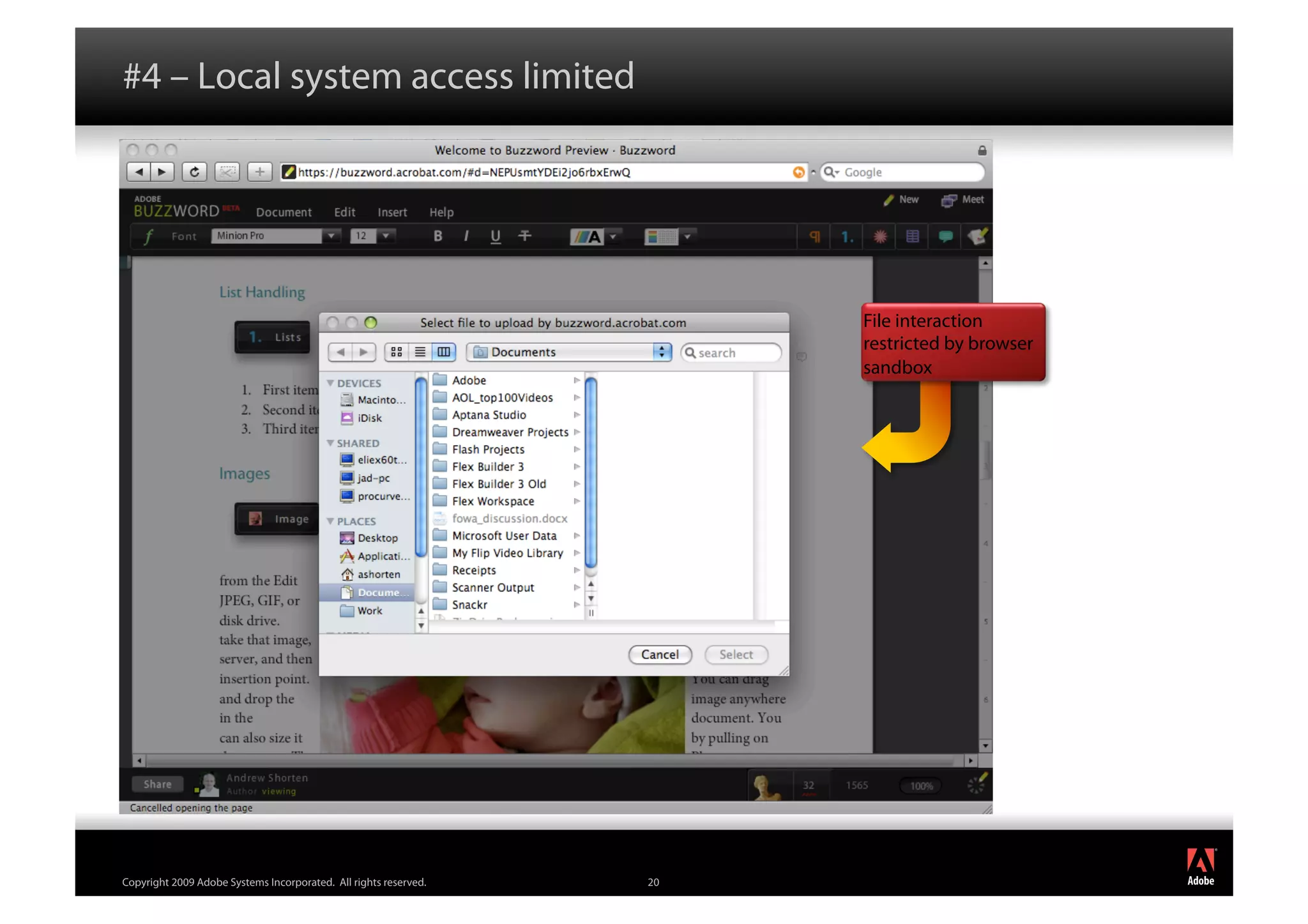 #4 – Local system access limited




                                                                       File interaction
                                                                       restricted by browser
                                                                       sandbox




                                                                                               ®




Copyright 2009 Adobe Systems Incorporated. All rights reserved.   20
 
