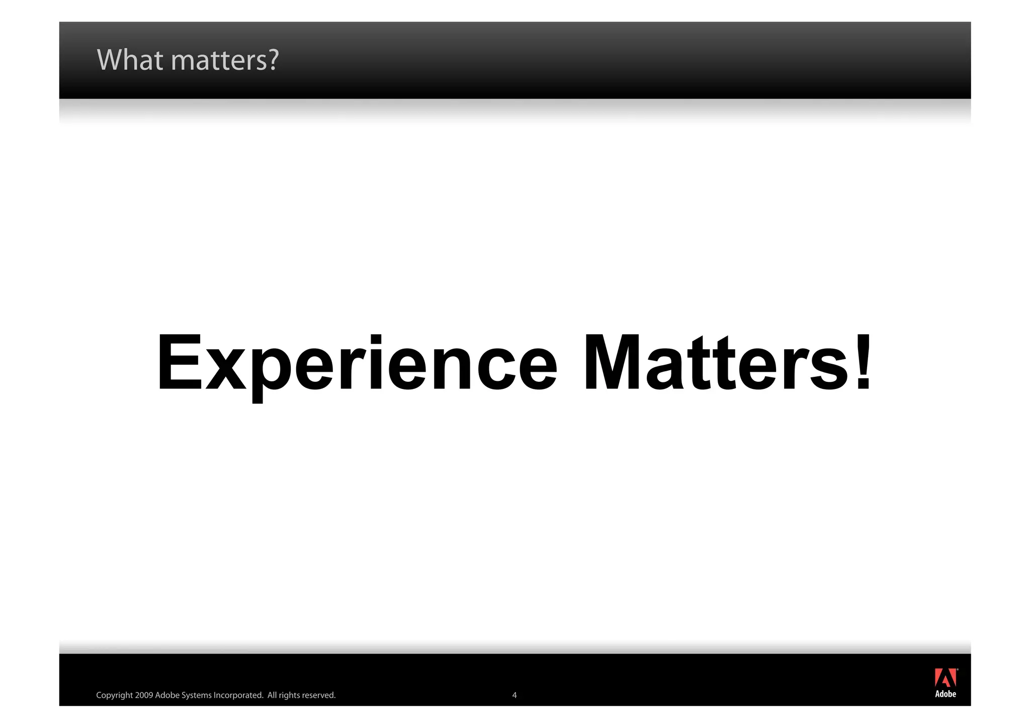What matters?




               Experience Matters!


                                                                      ®




Copyright 2009 Adobe Systems Incorporated. All rights reserved.   4
 