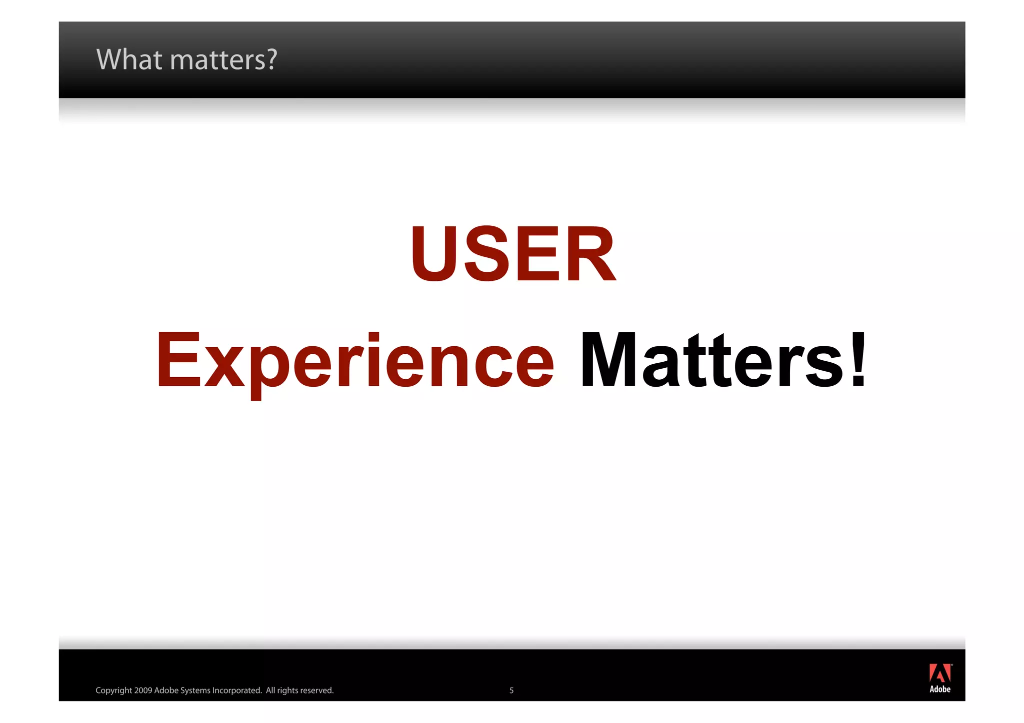 What matters?




                      USER
               Experience Matters!


                                                                      ®




Copyright 2009 Adobe Systems Incorporated. All rights reserved.   5
 