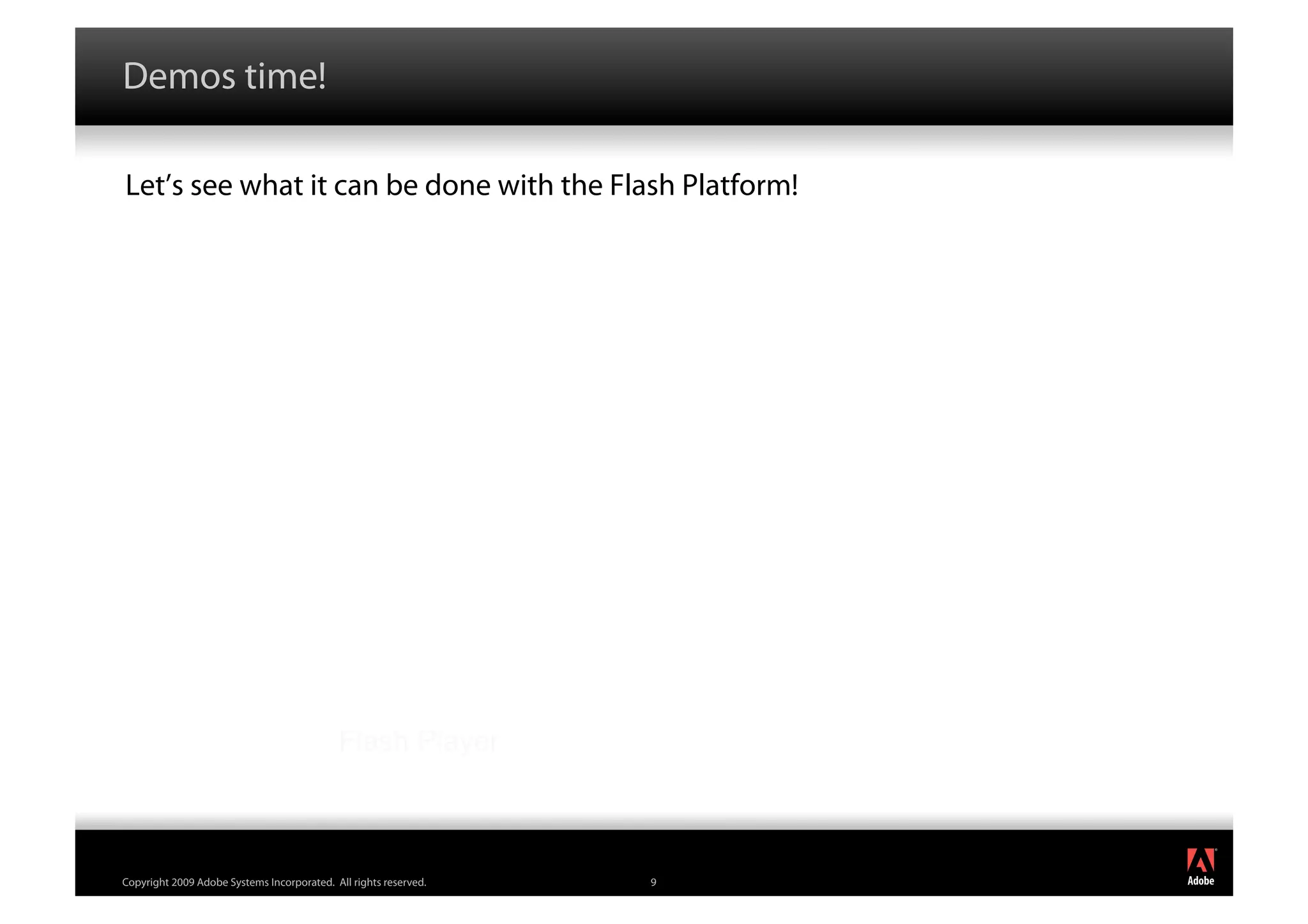 Demos time!

Let’s see what it can be done with the Flash Platform!




                                            Flash Player


                                                                      ®




Copyright 2009 Adobe Systems Incorporated. All rights reserved.   9
 