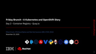 Friday Brunch - A Kubernetes and OpenShift Story
Day 2 - Container Registry - Quay.io
Mihai Criveti, CTO Cloud Native and Red Hat Solutions IBM, STSM, RHCE
November 23, 2020
1
 