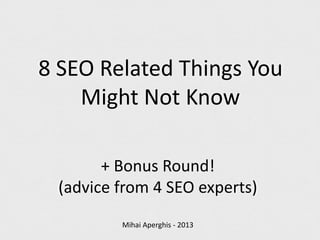 8 SEO Related Things You
Might Not Know
+ Bonus Round!
(advice from 4 SEO experts)
Mihai Aperghis - 2013

 