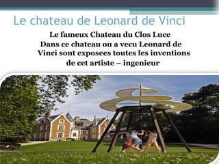 Le chateau de Leonard de Vinci
       Le fameux Chateau du Clos Luce
    Dans ce chateau ou a vecu Leonard de
    Vinci sont exposees toutes les inventions
            de cet artiste – ingenieur
 