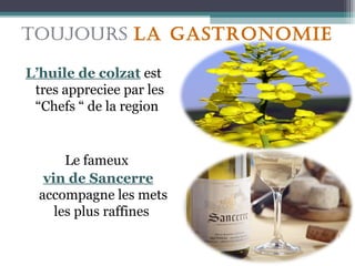 TOUJOURS LA GASTRONOMIE

L’huile de colzat est
 tres appreciee par les
 “Chefs “ de la region


       Le fameux
   vin de Sancerre
  accompagne les mets
     les plus raffines
 
