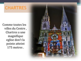 CHARTRES


Comme toutes les
 villes du Centre ,
  Chartres a une
    magnifique
  eglise don’t la
  pointe atteint
   175 metres .
 