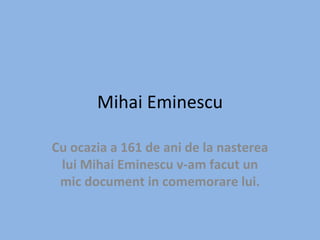 Mihai Eminescu Cu ocazia a 161 de ani de la nasterea lui Mihai Eminescu v-am facut un mic document in comemorare lui. 