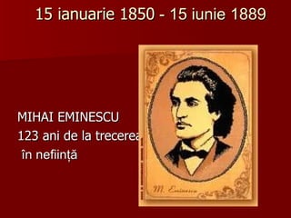 15 ianuarie 1850 - 15 iunie 1889




MIHAI EMINESCU
123 ani de la trecerea
 în nefiinţă
 
