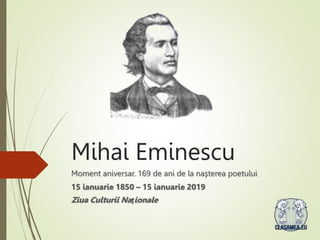 Mihai Eminescu
Moment aniversar. 169 de ani de la nașterea poetului
15 ianuarie 1850 – 15 ianuarie 2019
Ziua Culturii Naționale
 