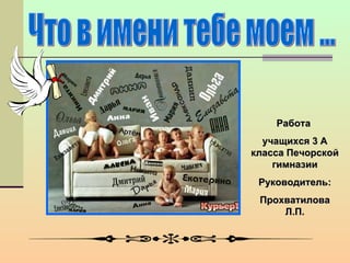 Что в имени тебе моем ... Работа  учащихся 3 А класса Печорской гимназии Руководитель: Прохватилова Л.П. 