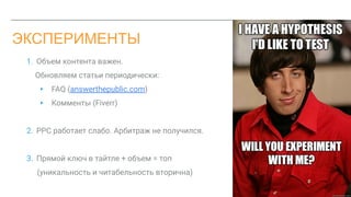 ЭКСПЕРИМЕНТЫ
1. Объем контента важен.
Обновляем статьи периодически:
▸ FAQ (answerthepublic.com)
▸ Комменты (Fiverr)
2. PPC работает слабо. Арбитраж не получился.
3. Прямой ключ в тайтле + объем = топ
(уникальность и читабельность вторична)
 