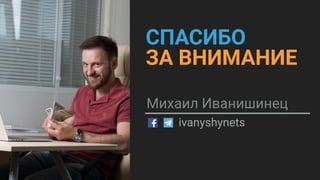 СПАСИБО
ЗА ВНИМАНИЕ
Михаил Иванишинец
ivanyshynets
 