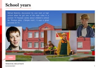 MIKHAIL BELENKIY screenwriter 
Mikhail BelenkIy discovered his own bent at high school when he got one of the main roles in a pioneer TV Russian series about children's school life 'Prostye istiny' ('Simple truth'). It was a great success on TV. 
School years 
2 
1999  