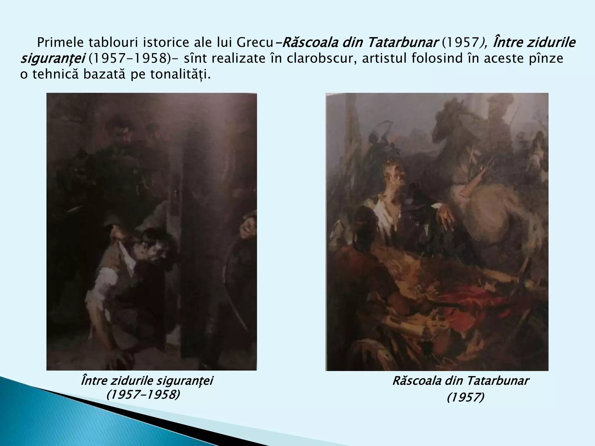 Primele tablouri istorice ale lui Grecu-Răscoala din Tatarbunar (1957), Între zidurile
siguranței (1957-1958)- sînt realizate în clarobscur, artistul folosind în aceste pînze
o tehnică bazată pe tonalități.
Între zidurile siguranței
(1957-1958)
Răscoala din Tatarbunar
(1957)
 
