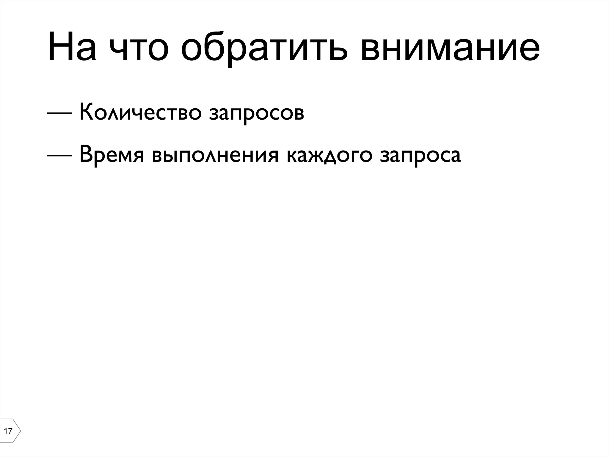 На что обратить внимание
     — Количество запросов
     — Время выполнения каждого запроса




17
 