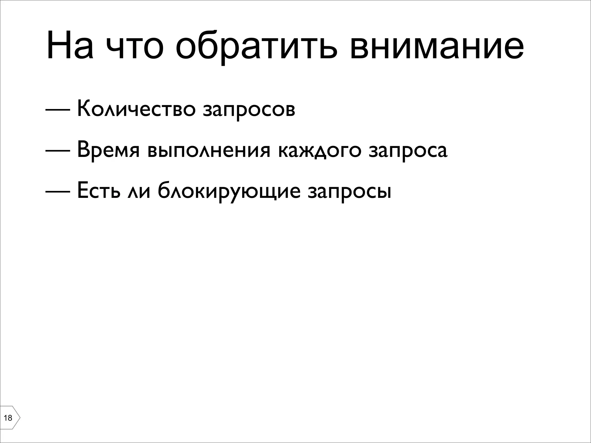 На что обратить внимание
     — Количество запросов
     — Время выполнения каждого запроса
     — Есть ли блокирующие запросы




18
 