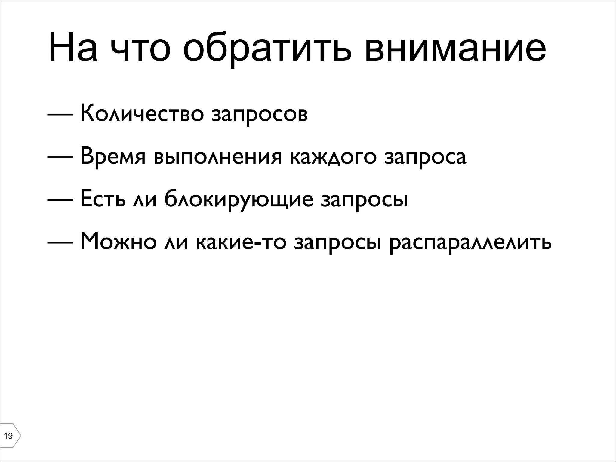На что обратить внимание
     — Количество запросов
     — Время выполнения каждого запроса
     — Есть ли блокирующие запросы
     — Можно ли какие-то запросы распараллелить




19
 