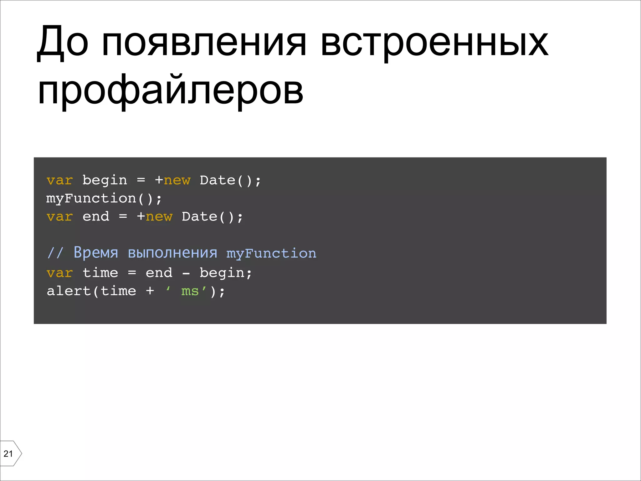 До появления встроенных
     профайлеров
     var begin = +new Date();
     myFunction();
     var end = +new Date();

     // Время выполнения myFunction
     var time = end - begin;
     alert(time + ‘ ms’);




21
 