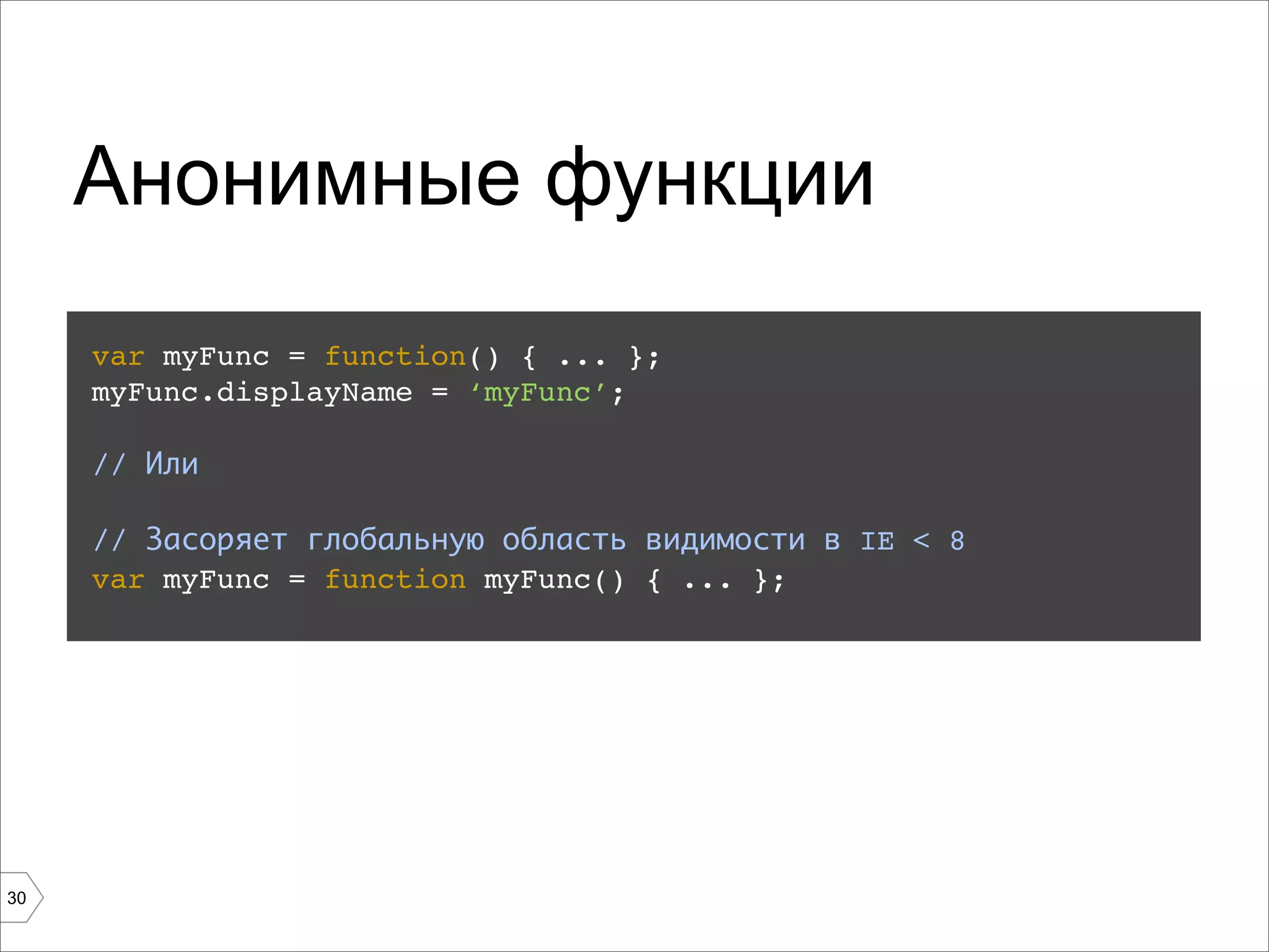 Анонимные функции
     var myFunc = function() { ... };
     myFunc.displayName = ‘myFunc’;

     // Или

     // Засоряет глобальную область видимости в IE < 8
     var myFunc = function myFunc() { ... };




30
 