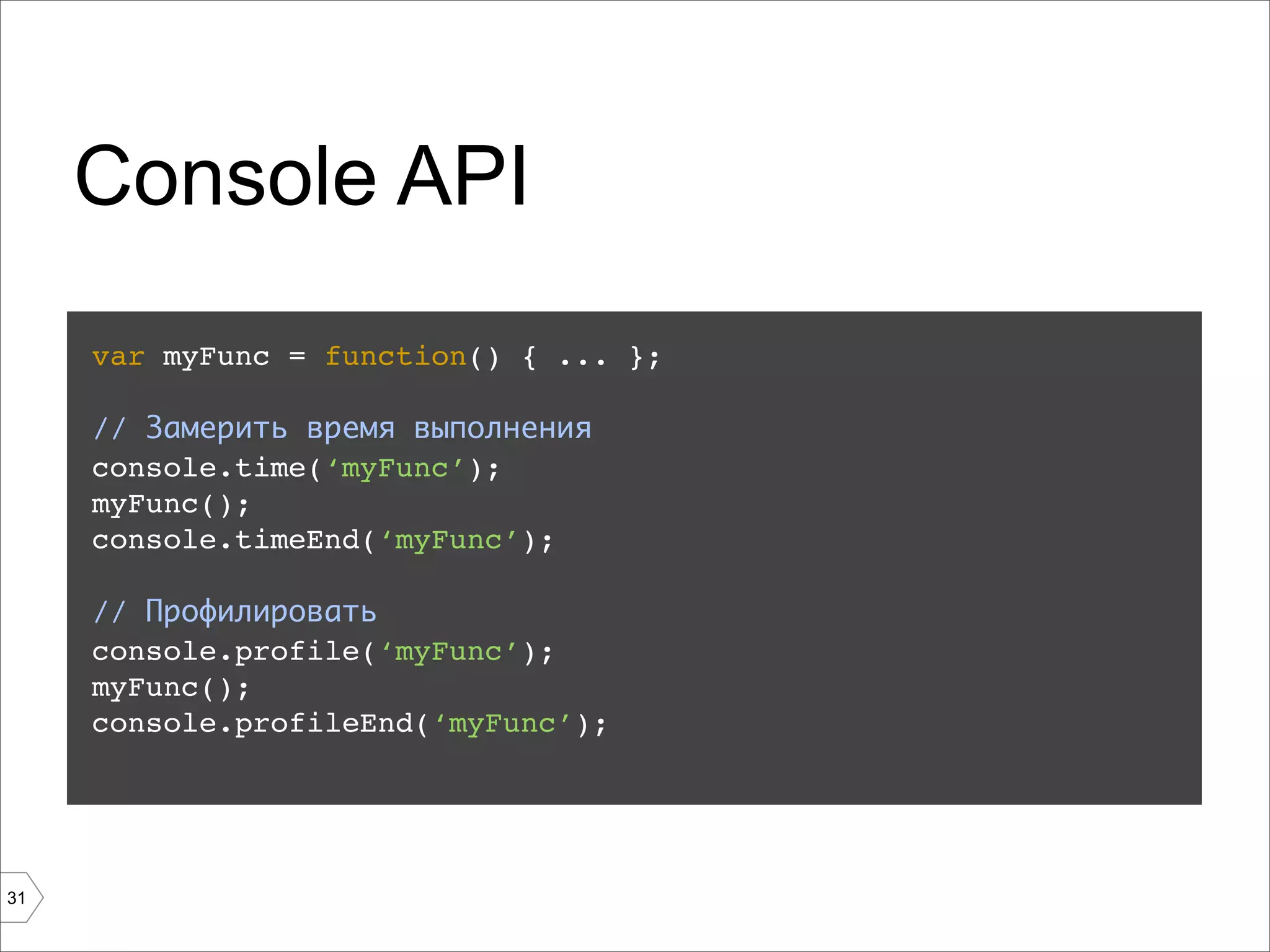 Console API
     var myFunc = function() { ... };

     // Замерить время выполнения
     console.time(‘myFunc’);
     myFunc();
     console.timeEnd(‘myFunc’);

     // Профилировать
     console.profile(‘myFunc’);
     myFunc();
     console.profileEnd(‘myFunc’);




31
 
