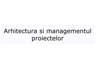 Arhitectura si managementul
proiectelor
 