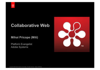 Collaborative Web

    Mihai Pricope (Miti)

    Platform Evangelist
    Adobe Systems




Copyright 2009 Adobe Systems Incorporated. All rights reserved. Adobe confidential.   1
 
