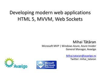 Developing modern web applications
   HTML 5, MVVM, Web Sockets



                                      Mihai Tătăran
             Microsoft MVP | Windows Azure, Azure Insider
                                General Manager, Avaelgo

                                Mihai.tataran@avaelgo.ro
                                   Twitter: mihai_tataran
 