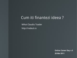 Cum iti finantezi ideea ? Mihai Claudiu Toader http://redeul.ro Online Career Day v.5 28 Mai 2011 