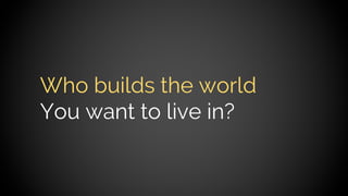 Who builds the world
You want to live in?
 