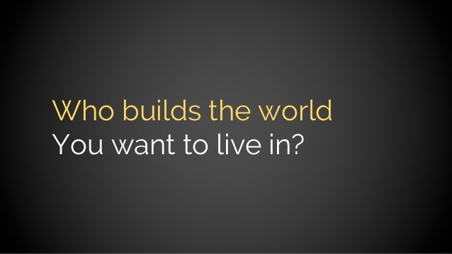 Who builds the world
You want to live in?
 