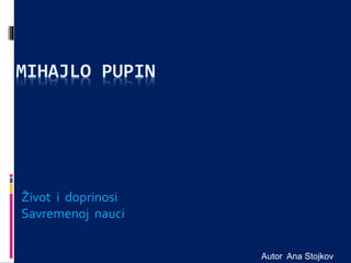 MIHAJLO PUPIN
Život i doprinosi
Savremenoj nauci
Autor Ana Stojkov
 