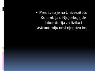  Predavao je na Univerzitetu
Kolumbija u Njujorku, gde
laboratorija za fiziku i
astronomiju nosi njegovo ime.
 
