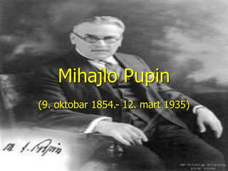 Mihajlo Pupin
(9. oktobar 1854.- 12. mart 1935)
 