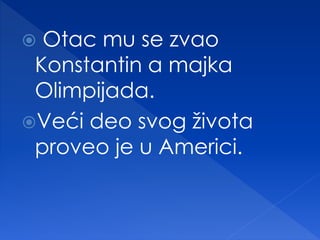  Otac mu se zvao
Konstantin a majka
Olimpijada.
Veći deo svog života
proveo je u Americi.
 