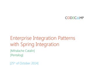 Enterprise Integration Patterns 
with Spring Integration 
[Mihalache Catalin] 
[Pentalog] 
[25th of October 2014] 
 