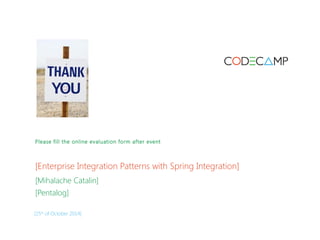 Please fill the online evaluation form after event 
[Enterprise Integration Patterns with Spring Integration] 
[Mihalache Catalin] 
[Pentalog] 
[25th of October 2014] 
