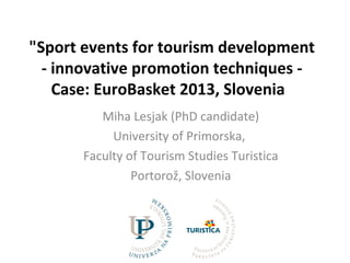 "Sport events for tourism development
- innovative promotion techniques -
Case: EuroBasket 2013, Slovenia
Miha Lesjak (PhD candidate)
University of Primorska,
Faculty of Tourism Studies Turistica
Portorož, Slovenia
 