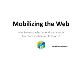 Mobilizing the Web
M bili i th W b
 How to reuse what you already know 
   to create mobile applications?
   t      t    bil     li ti ?


                          miha.lesjak@inova.si
 