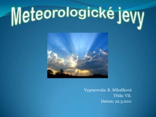Meteorologickéjevy Vypracovala: K. Mihalíková Třída: VII. Datum: 22.3.2011 