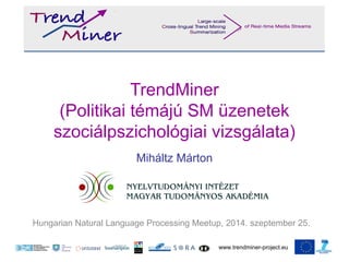 TrendMiner 
(Politikai témájú SM üzenetek 
szociálpszichológiai vizsgálata) 
Hungarian Natural Language Processing Meetup, 2014. szeptember 25. 
www.trendminer-project.eu 
Miháltz Márton 
 