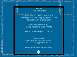 Créditos  Fundo musical: Nocturne nº 2 in EB, Op. 9 nº 2 François Frederic Chopin, *1810  +1849 Piano: Richard Clayderman  Pesquisa e Produção:  Mario Capelluto e Ida Aranha [email_address] Formatação: Elisabeth Victoria Rachaus  [email_address] http://www.sabercultural.com   