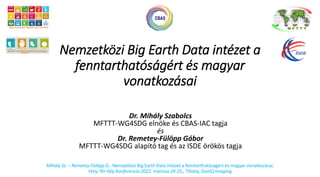 Nemzetközi Big Earth Data intézet a
fenntarthatóságért és magyar
vonatkozásai
Dr. Mihály Szabolcs
MFTTT-WG4SDG elnöke és CBAS-IAC tagja
és
Dr. Remetey-Fülöpp Gábor
MFTTT-WG4SDG alapító tag és az ISDE örökös tagja
Mihály Sz. – Remetey-Fülöpp G.: Nemzetközi Big Earth Data intézet a fenntarthatóságért és magyar vonatkozásai.
Fény-Tér-Kép Konferencia 2022. március 24-25., Tihany, GeoIQ Imaging
 