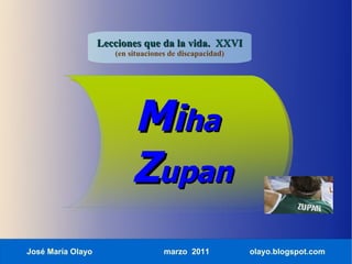 Lecciones que da la vida. XXVI
                      (en situaciones de discapacidad)




                           Miha
                           Zupan
José María Olayo                    marzo 2011           olayo.blogspot.com
 