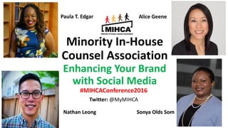 Minority In-House
Counsel Association
Enhancing Your Brand
with Social Media
#MIHCAConference2016
Twitter: @MyMIHCA
Alice Geene
Nathan Leong
Paula T. Edgar
Sonya Olds Som
 