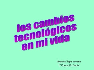Ángeles Tapia Arranz 1º Educación Social los cambios tecnológicos en mi vida 
