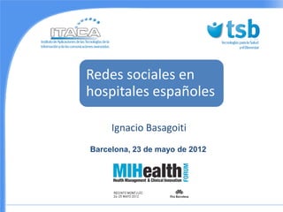 Redes sociales en
hospitales españoles

     Ignacio Basagoiti
Barcelona, 23 de mayo de 2012
 