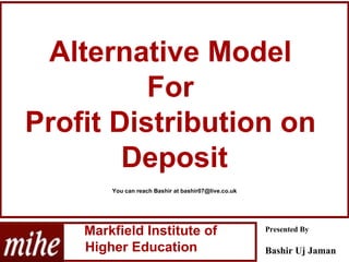   Markfield Institute of  Higher Education Presented By Bashir Uj Jaman   Alternative Model  For  Profit Distribution on  Deposit You can reach Bashir at bashir07@live.co.uk 